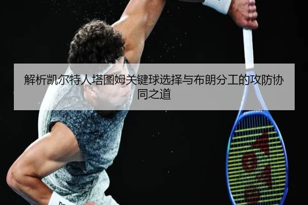 解析凯尔特人塔图姆关键球选择与布朗分工的攻防协同之道